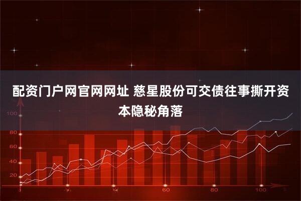 配资门户网官网网址 慈星股份可交债往事撕开资本隐秘角落