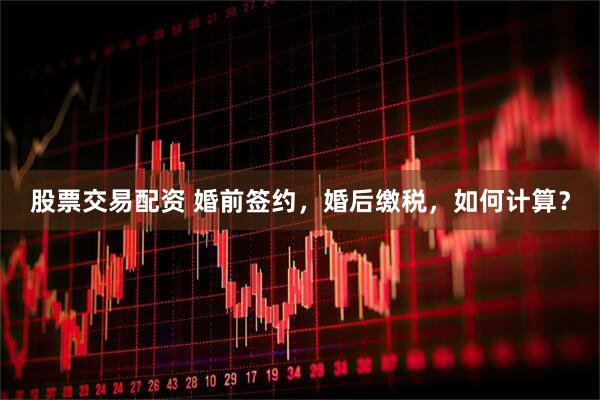 股票交易配资 婚前签约，婚后缴税，如何计算？