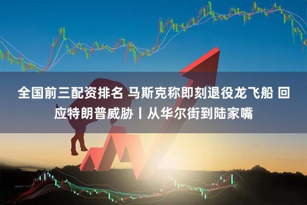 全国前三配资排名 马斯克称即刻退役龙飞船 回应特朗普威胁丨从华尔街到陆家嘴