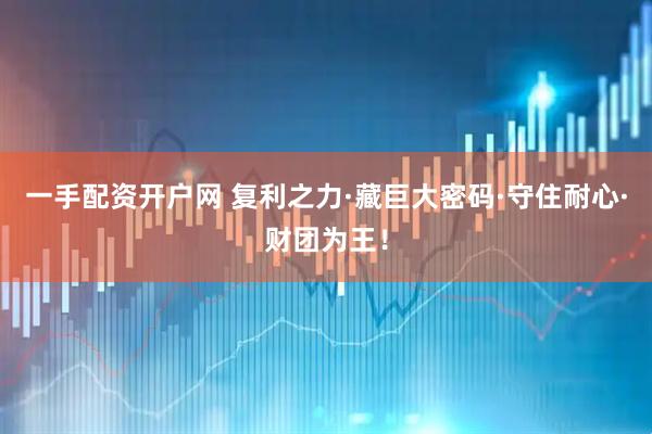 一手配资开户网 复利之力·藏巨大密码·守住耐心·财团为王！