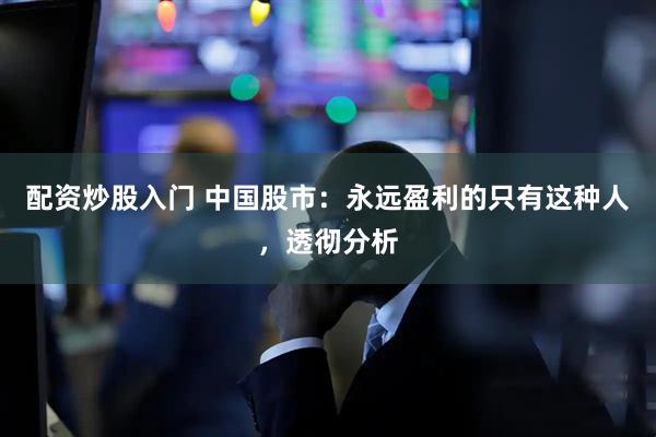 配资炒股入门 中国股市：永远盈利的只有这种人，透彻分析