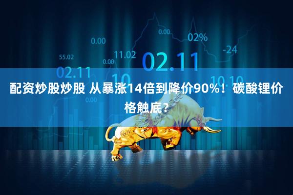 配资炒股炒股 从暴涨14倍到降价90%！碳酸锂价格触底？