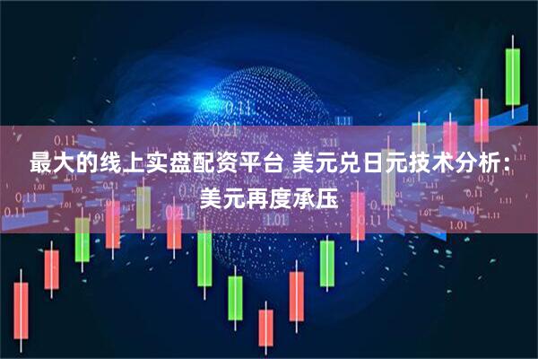 最大的线上实盘配资平台 美元兑日元技术分析：美元再度承压