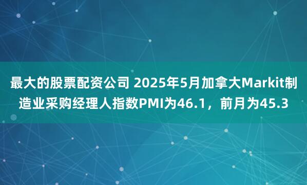 最大的股票配资公司 2025年5月加拿大Markit制造业采购经理人指数PMI为46.1，前月为45.3