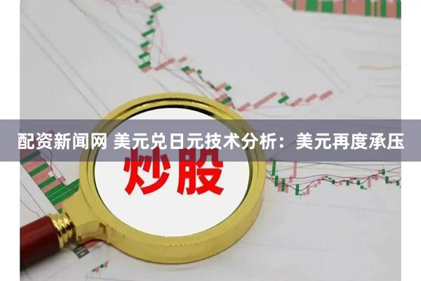 配资新闻网 美元兑日元技术分析：美元再度承压