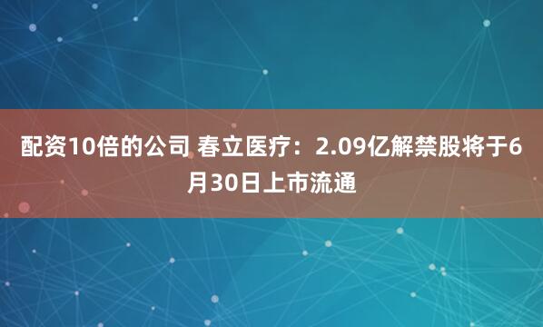 配资10倍的公司 春立医疗：2.09亿解禁股将于6月30日上市流通
