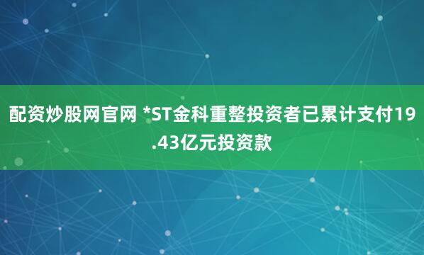 配资炒股网官网 *ST金科重整投资者已累计支付19.43亿元投资款