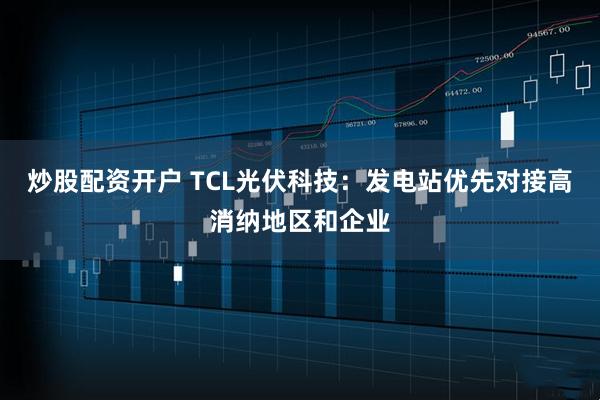 炒股配资开户 TCL光伏科技：发电站优先对接高消纳地区和企业
