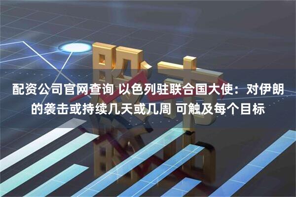配资公司官网查询 以色列驻联合国大使：对伊朗的袭击或持续几天或几周 可触及每个目标