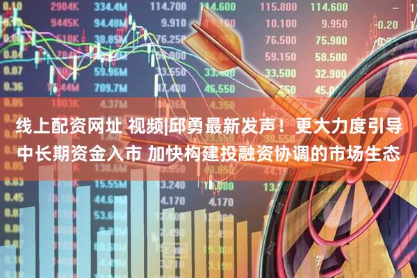 线上配资网址 视频|邱勇最新发声！更大力度引导中长期资金入市 加快构建投融资协调的市场生态