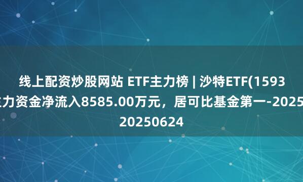 线上配资炒股网站 ETF主力榜 | 沙特ETF(159329)主力资金净流入8585.00万元，居可比基金第一-20250624