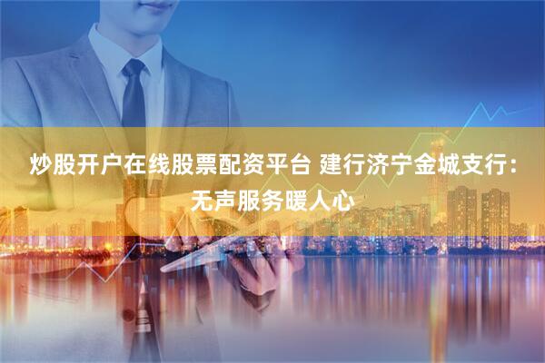 炒股开户在线股票配资平台 建行济宁金城支行:无声服务暖人心