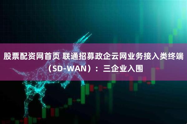 股票配资网首页 联通招募政企云网业务接入类终端（SD-WAN）：三企业入围