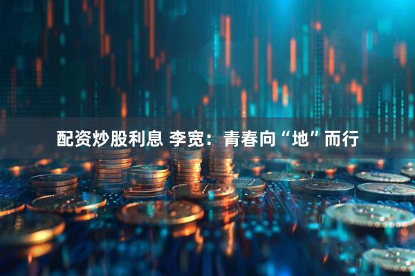 配资炒股利息 李宽：青春向“地”而行