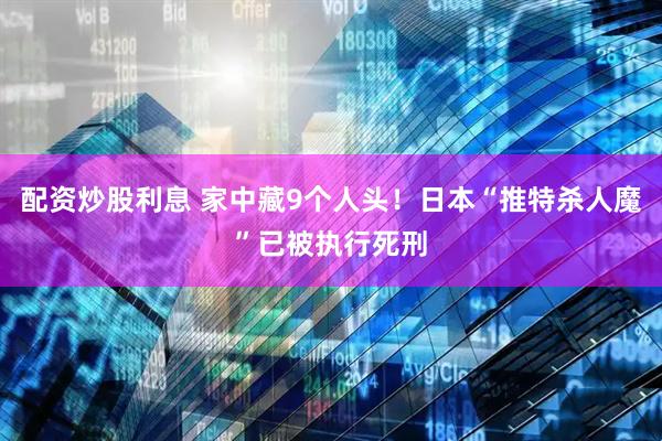 配资炒股利息 家中藏9个人头！日本“推特杀人魔”已被执行死刑