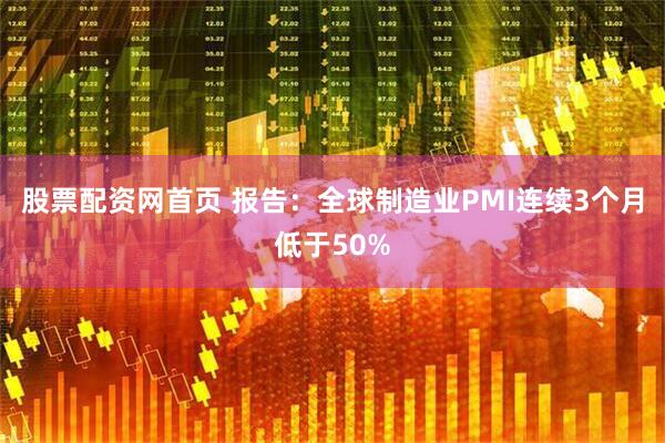 股票配资网首页 报告：全球制造业PMI连续3个月低于50%