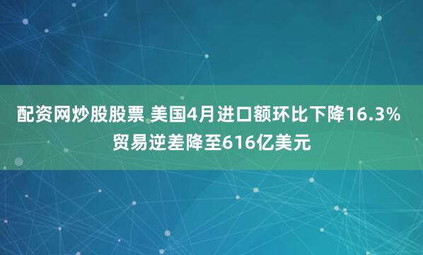 配资网炒股股票 美国4月进口额环比下降16.3% 贸易逆差降至616亿美元