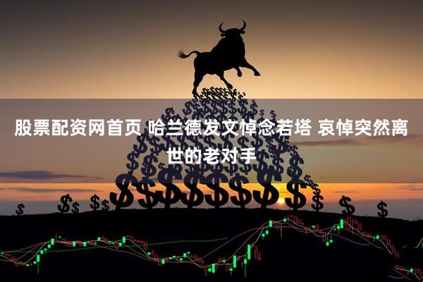 股票配资网首页 哈兰德发文悼念若塔 哀悼突然离世的老对手