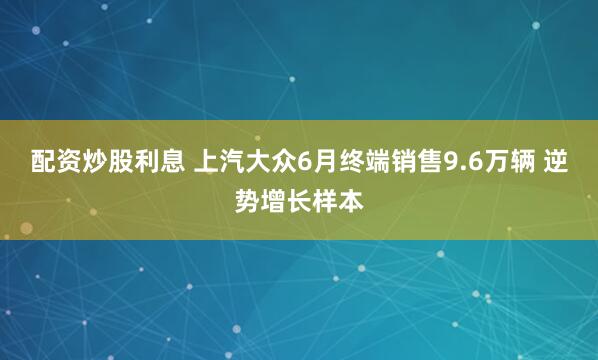 配资炒股利息 上汽大众6月终端销售9.6万辆 逆势增长样本