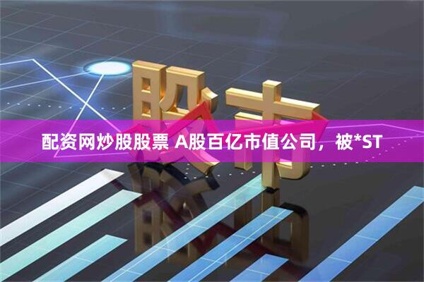 配资网炒股股票 A股百亿市值公司，被*ST