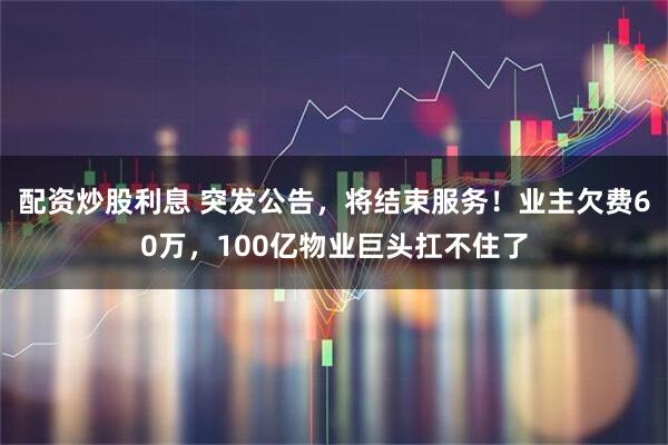 配资炒股利息 突发公告，将结束服务！业主欠费60万，100亿物业巨头扛不住了