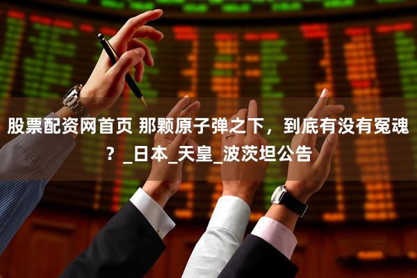 股票配资网首页 那颗原子弹之下，到底有没有冤魂？_日本_天皇_波茨坦公告
