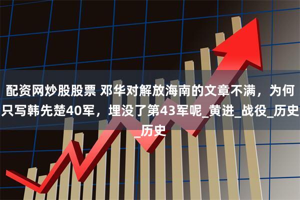 配资网炒股股票 邓华对解放海南的文章不满，为何只写韩先楚40军，埋没了第43军呢_黄进_战役_历史