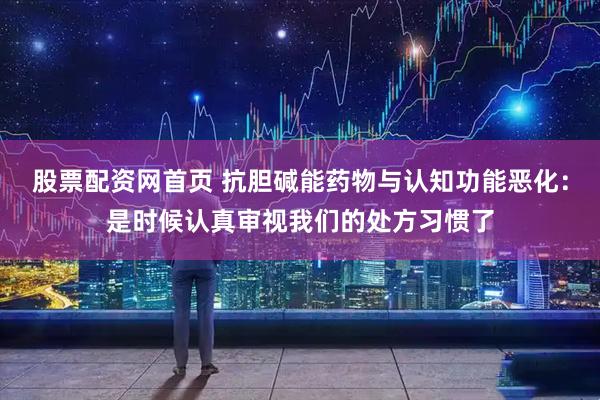 股票配资网首页 抗胆碱能药物与认知功能恶化：是时候认真审视我们的处方习惯了