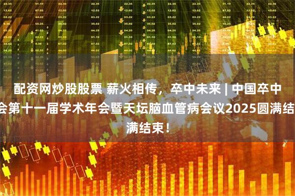 配资网炒股股票 薪火相传，卒中未来 | 中国卒中学会第十一届学术年会暨天坛脑血管病会议2025圆满结束！