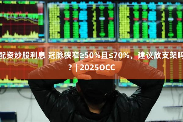 配资炒股利息 冠脉狭窄≥50%且≤70%，建议放支架吗？| 2025OCC
