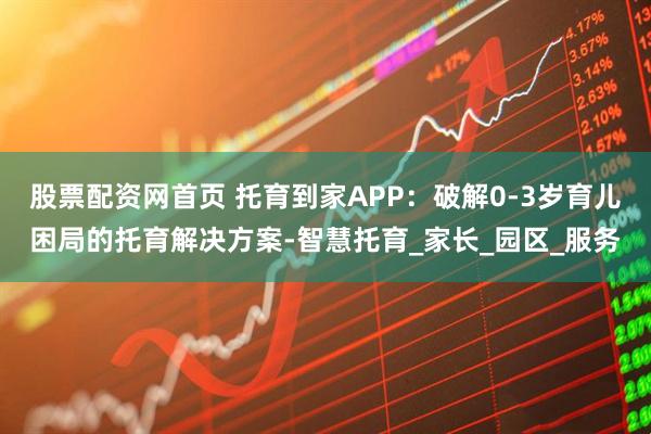 股票配资网首页 托育到家APP：破解0-3岁育儿困局的托育解决方案-智慧托育_家长_园区_服务