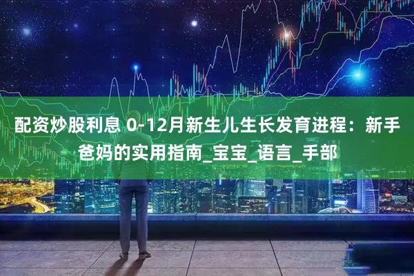 配资炒股利息 0-12月新生儿生长发育进程：新手爸妈的实用指南_宝宝_语言_手部