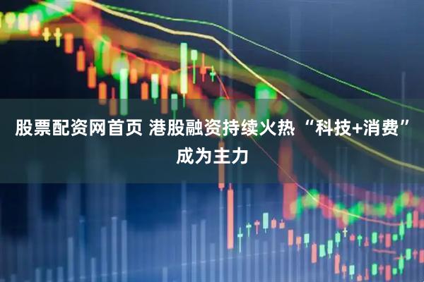 股票配资网首页 港股融资持续火热 “科技+消费”成为主力