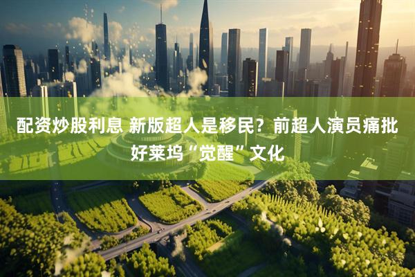 配资炒股利息 新版超人是移民？前超人演员痛批好莱坞“觉醒”文化