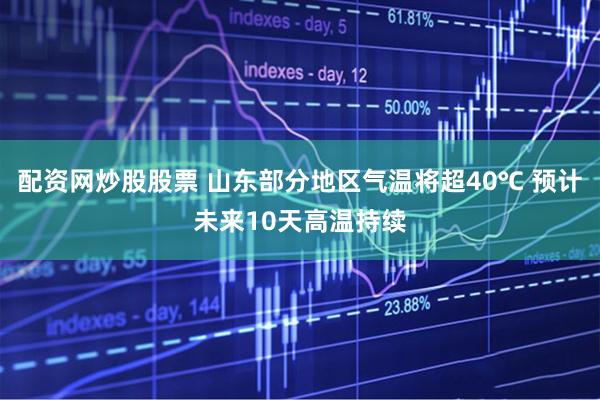 配资网炒股股票 山东部分地区气温将超40℃ 预计未来10天高温持续
