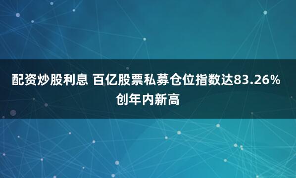 配资炒股利息 百亿股票私募仓位指数达83.26% 创年内新高