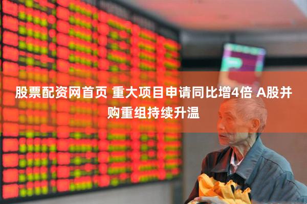 股票配资网首页 重大项目申请同比增4倍 A股并购重组持续升温