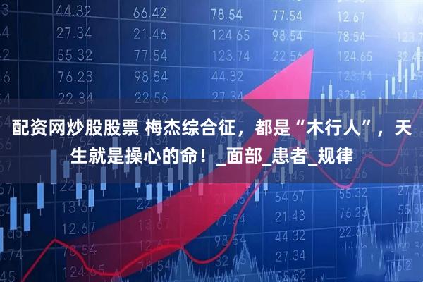 配资网炒股股票 梅杰综合征，都是“木行人”，天生就是操心的命！_面部_患者_规律