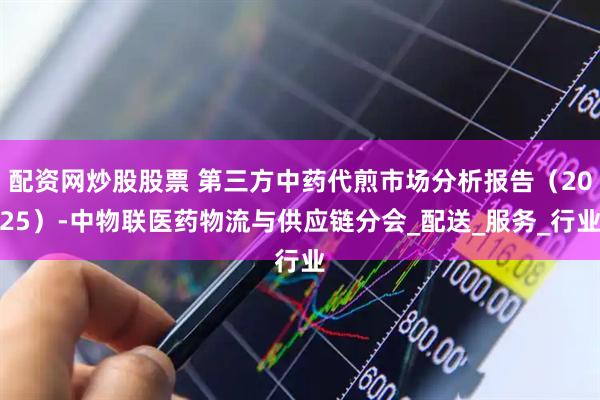 配资网炒股股票 第三方中药代煎市场分析报告（2025）-中物联医药物流与供应链分会_配送_服务_行业