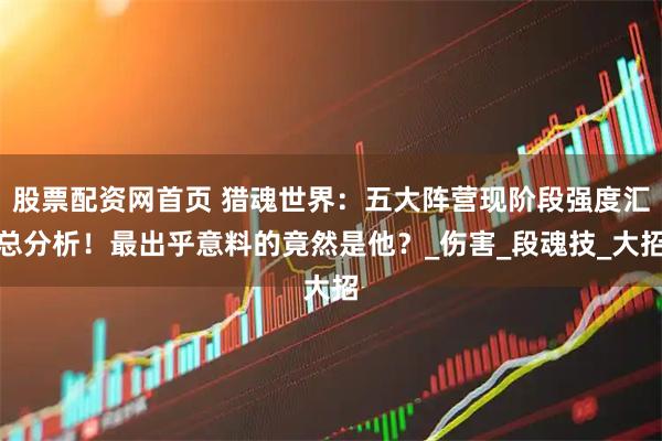 股票配资网首页 猎魂世界：五大阵营现阶段强度汇总分析！最出乎意料的竟然是他？_伤害_段魂技_大招