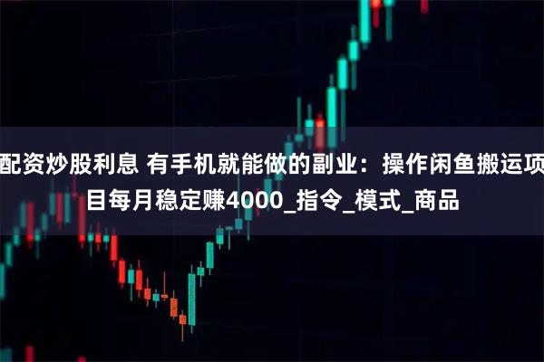 配资炒股利息 有手机就能做的副业：操作闲鱼搬运项目每月稳定赚4000_指令_模式_商品