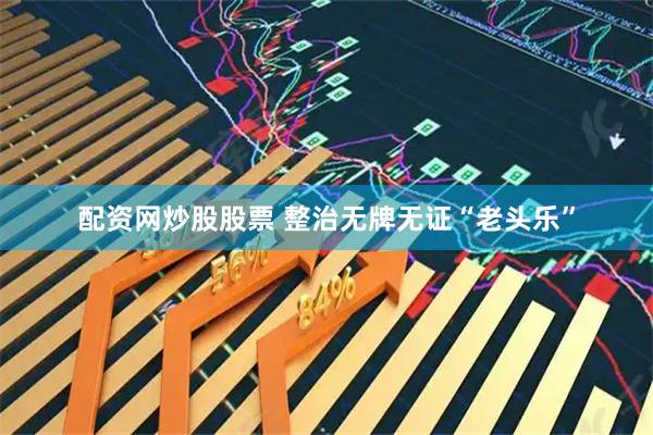 配资网炒股股票 整治无牌无证“老头乐”