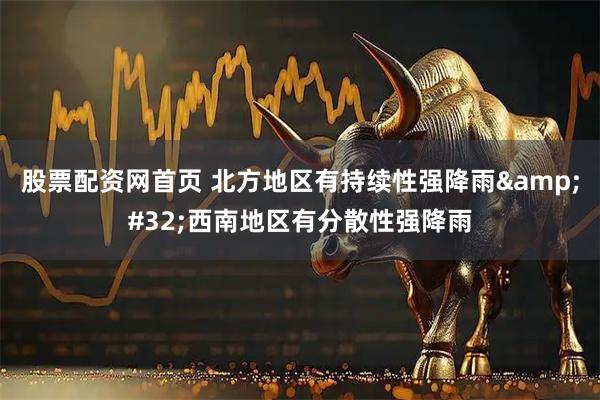 股票配资网首页 北方地区有持续性强降雨&#32;西南地区有分散性强降雨
