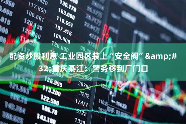 配资炒股利息 工业园区装上“安全阀”&#32;重庆綦江：警务移到厂门口