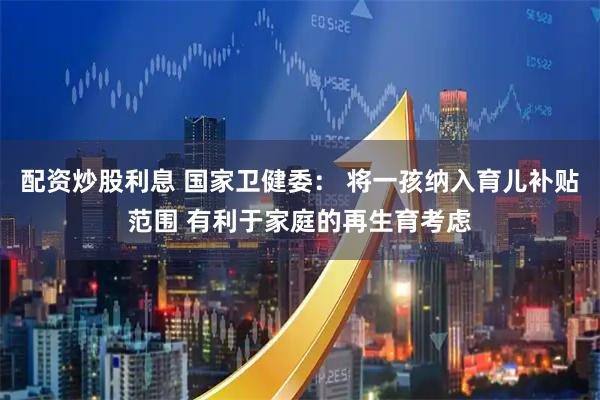 配资炒股利息 国家卫健委： 将一孩纳入育儿补贴范围 有利于家庭的再生育考虑