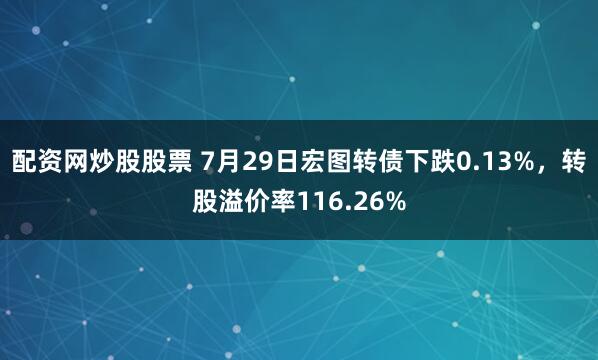 配资网炒股股票 7月29日宏图转债下跌0.13%，转股溢价率116.26%