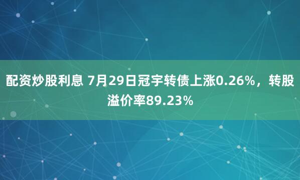 配资炒股利息 7月29日冠宇转债上涨0.26%，转股溢价率89.23%