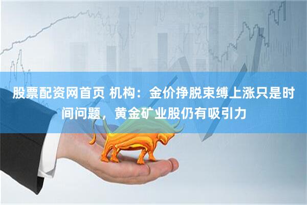 股票配资网首页 机构：金价挣脱束缚上涨只是时间问题，黄金矿业股仍有吸引力