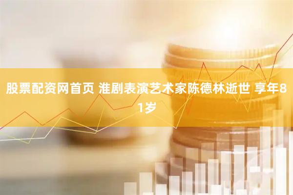 股票配资网首页 淮剧表演艺术家陈德林逝世 享年81岁