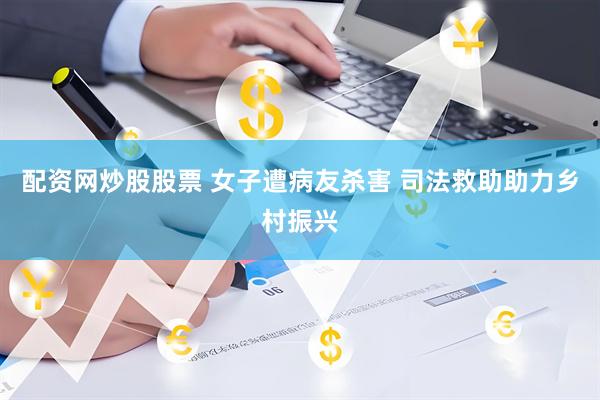 配资网炒股股票 女子遭病友杀害 司法救助助力乡村振兴